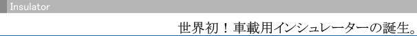 Insulator 世界初！車載用インシュレーターの誕生。