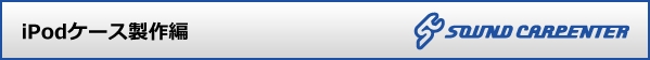 iPodケース製作編 SOUND CARPENTER